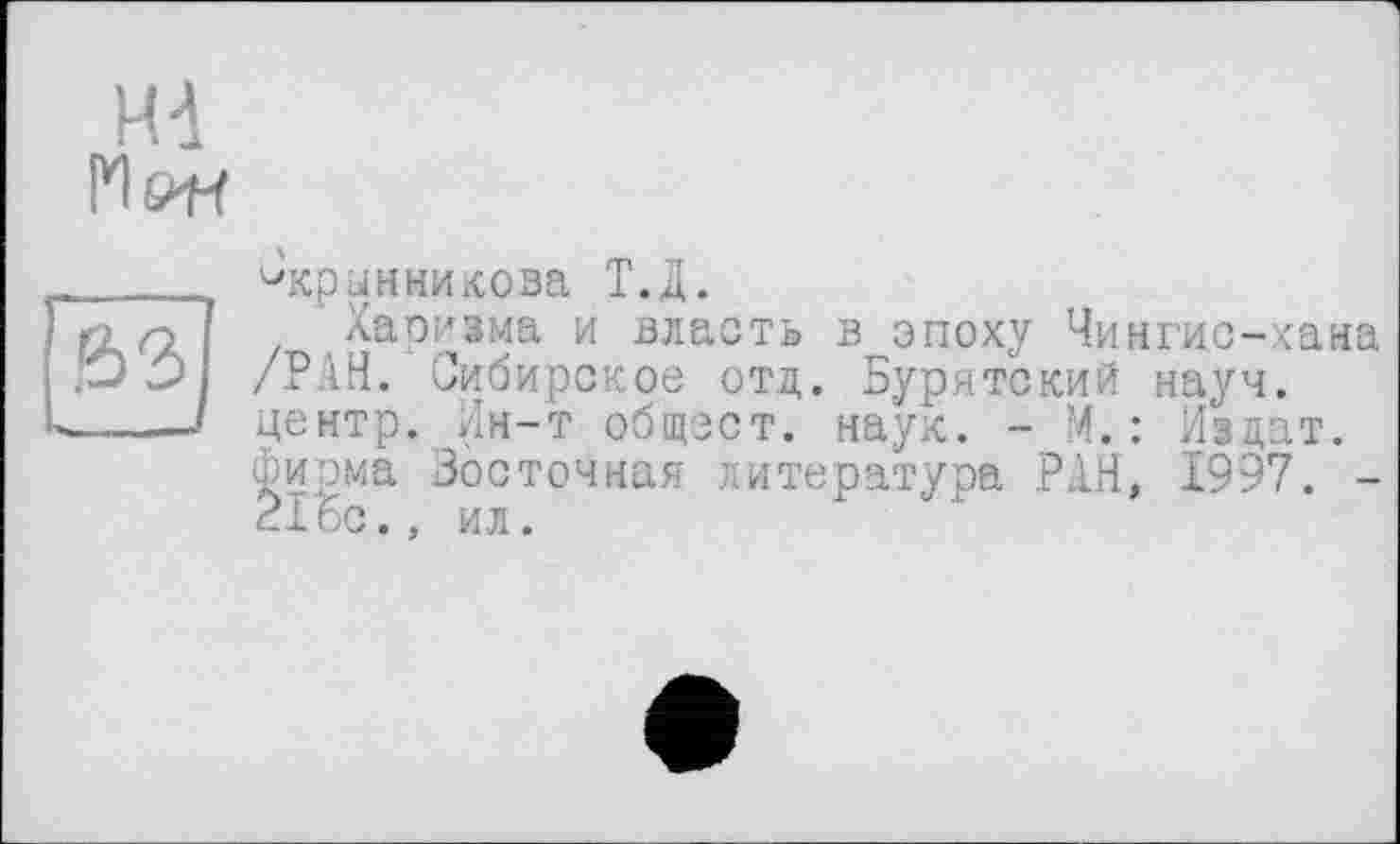 ﻿НА
Mow
Скрынникова Т.Д.
Харизма и власть в эпоху Чингис-хана /Р1Н. Сибирское отд. Бурятский науч, центр. Ин-т общест. наук. - М.: Издат. Фирма Восточная литература РАН, 1997. -21ос., ил.